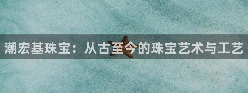 新宝 5测速：潮宏基珠宝：从古至今的珠宝艺术与工艺