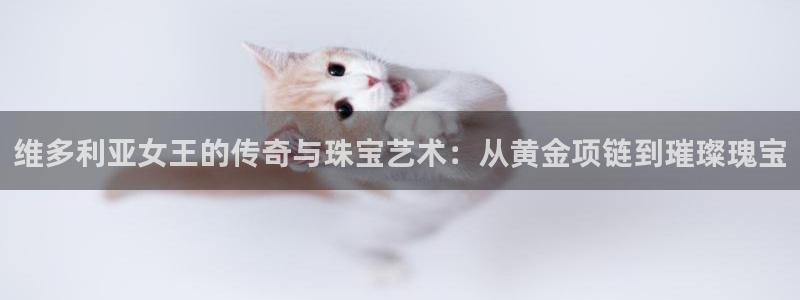 新宝股东瞧听2 5 5：维多利亚女王的传奇与珠宝艺术：从黄金项链到璀璨瑰宝