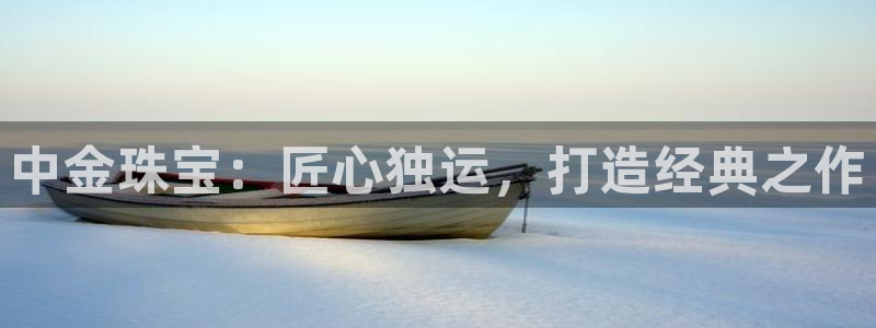 新宝5手机登录：中金珠宝：匠心独运，打造经典之作