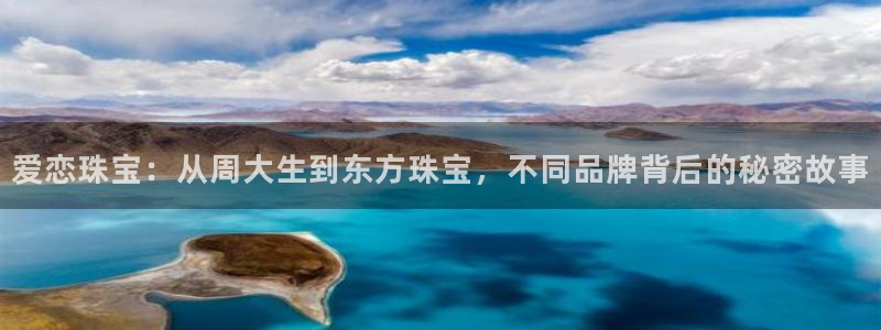 新宝5如何注册登录：爱恋珠宝：从周大生到东方珠宝，不同品牌背后的秘密故事