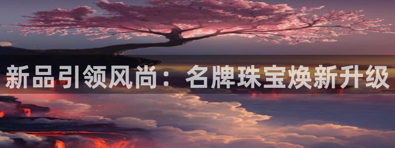 新宝_5：新品引领风尚：名牌珠宝焕新升级