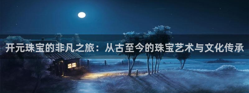 新宝5是什么样子的：开元珠宝的非凡之旅：从古至今的珠宝艺术与文化传承