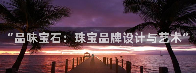 新宝5巅峰：“品味宝石：珠宝品牌设计与艺术”