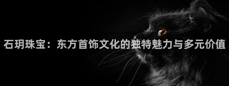 新宝5娱乐平台：石玥珠宝：东方首饰文化的独特魅力与多元价值