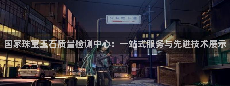 新宝奇迹GG5：国家珠宝玉石质量检测中心：一站式服务与先进技术展示