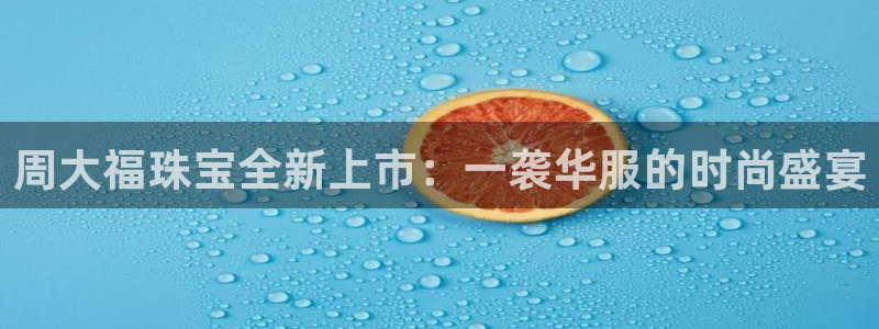 新宝5地址：周大福珠宝全新上市：一袭华服的时尚盛宴