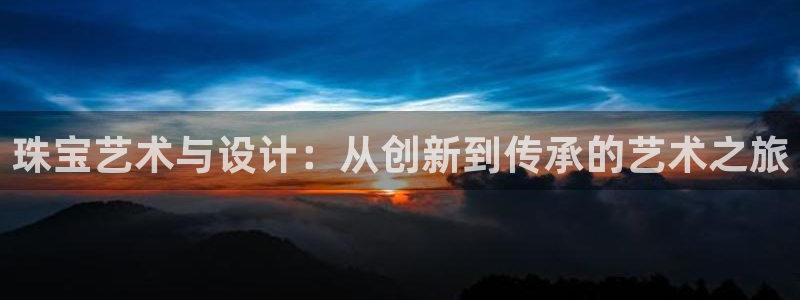 新宝5测速在线：珠宝艺术与设计：从创新到传承的艺术之旅