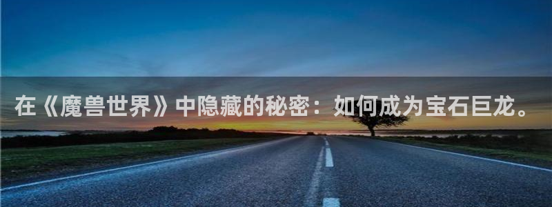 新宝5秒开：在《魔兽世界》中隐藏的秘密：如何成为宝石巨龙。