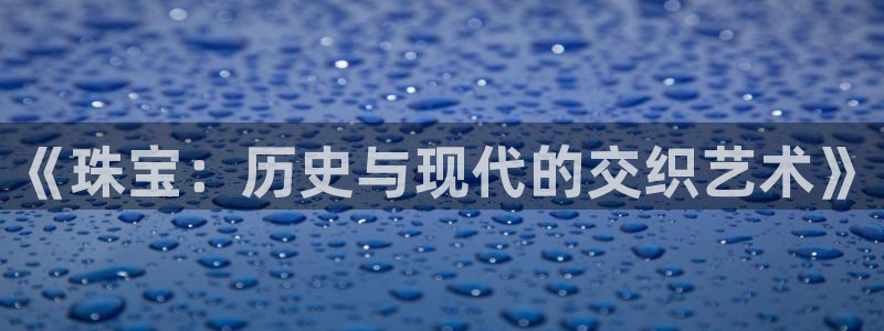 新宝gg5：《珠宝：历史与现代的交织艺术》