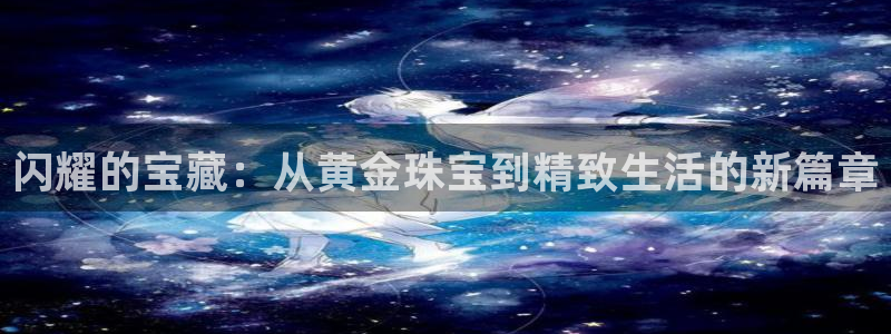 新宝5娱乐代理：闪耀的宝藏：从黄金珠宝到精致生活的新篇章