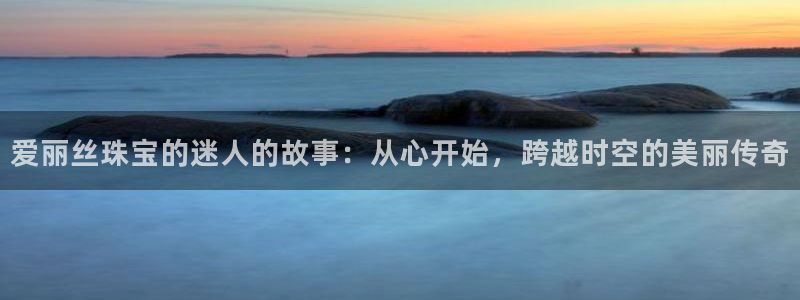 新宝5注册登录：爱丽丝珠宝的迷人的故事：从心开始，跨越时空的美丽传奇