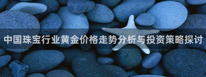 有人知道新宝5么：中国珠宝行业黄金价格走势分析与投资策略探讨