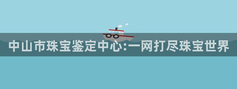 新宝5登陆：中山市珠宝鉴定中心:一网打尽珠宝世界