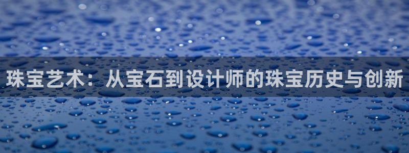 新宝5主管：珠宝艺术：从宝石到设计师的珠宝历史与创新