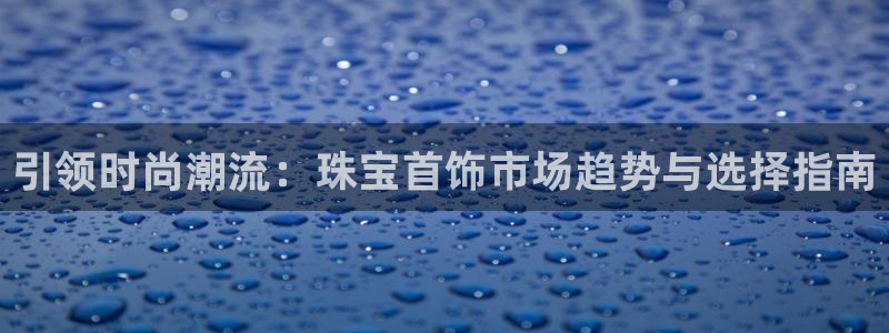 新宝5是谁的：引领时尚潮流：珠宝首饰市场趋势与选择指南