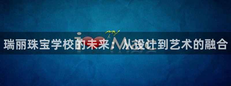 新宝5测：瑞丽珠宝学校的未来：从设计到艺术的融合
