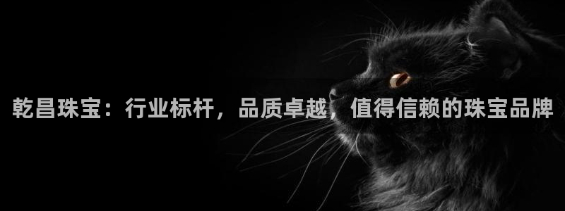 有人知道新宝5么：乾昌珠宝：行业标杆，品质卓越，值得信赖的珠宝品牌