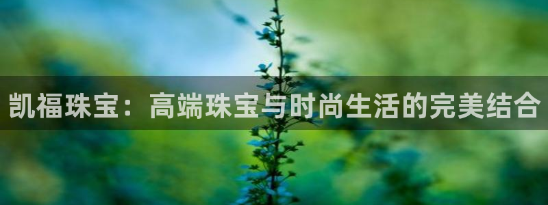新宝5日740005蔻：凯福珠宝：高端珠宝与时尚生活的完美结合