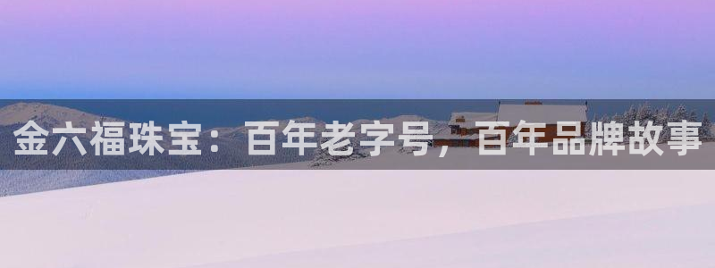 新宝5手机版登录：金六福珠宝：百年老字号，百年品牌故事