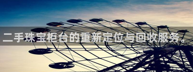 新宝5球维33 300：二手珠宝柜台的重新定位与回收服务。