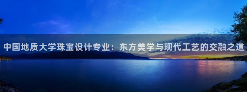 新宝5蒋74OOO5：中国地质大学珠宝设计专业：东方美学与现代工艺的交融之道